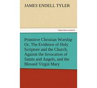 Primitive Christian Worship Or, The Evidence Of Holy Scripture And The Church, Against The Invocation Of Saints And Angels, And The Blessed Virgin Mary