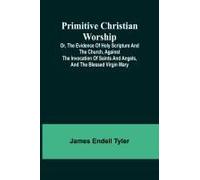 Primitive Christian Worship; Or, The Evidence Of Holy Scripture And The Church, Against The Invocation Of Saints And Angels, And The Blessed Virgin Mary