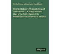 Primitive Industry. Or, Illustrations of the Handiwork, in Stone, Bone and Clay, of the Native Races of the Northern Atlantic Seaboard of America