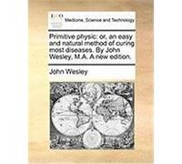 Primitive Physic: Or, an Easy and Natural Method of Curing Most Diseases. by John Wesley, M.A. a New Edition. Wesley, John (Auteur)