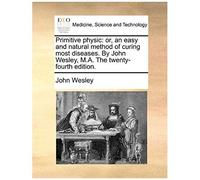 Primitive Physic: Or, An Easy And Natural Method Of Curing Most Diseases. By John Wesley, M.A. The Twenty-Fourth Edition.