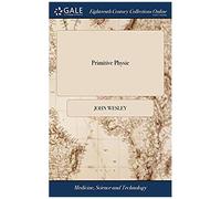 Primitive Physic: Or, An Easy And Natural Method Of Curing Most Diseases. By John Wesley, M.A. The Twenty-First Edition