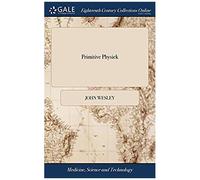 Primitive Physick: Or, An Easy And Natural Method Of Curing Most Diseases By John Wesley. The Tenth Edition, Corrected And Enlarged