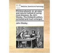 Primitive Physick: Or, an Easy and Natural Method of Curing Most Diseases. by John Wesley. the Thirteenth Edition, Corrected and Much Enl Wesley, John (Auteur)