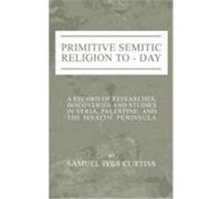 Primitive Semitic Religion Today: A Record of Researches, Discoveries and Studies in Syria, Palestine and the Sinaitic Peninsula Curtiss, Samuel I. (Auteur)