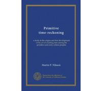 Primitive time-reckoning: a study in the origins and first development of the art of counting time among the primitive and early culture peoples