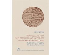 Primordial history, print capitalism, and égyptology in nineteenth-century cairo Mu??afa Salama al-Naggari's The Garden of Ismail's Praise - MESTYAN ADAM - Inst.français Archeologie Orientale Du Caire