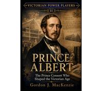 Prince Albert: The Prince Consort Who Shaped the Victorian Age