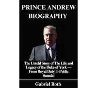 Prince Andrew Biography: The Untold Story of The Life and Legacy of the Duke of York - From Royal Duty to Public Scandal.