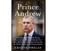 Prince Andrew: From Royal Birth to Public Storm: Prince Andrew’s Rise and Fall, the True Story Behind Royal Scandals, and the Life of a Modern Royal in 21st-Century Britain