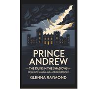 Prince Andrew: The Duke in the Shadows: Royal Duty, Scandal, and a Life Under Scrutiny