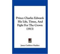 Prince Charles Edward: His Life, Times, and Fight for the Crown (1913) Hadden, J. Cuthbert (Auteur)