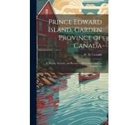 Prince Edward Island, Garden Province Of Canada: Its History, Interests, And Resources, With Information For Tourists, Etc