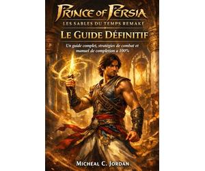 Prince of Persia : Remake des Sables du Temps - Le Guide Définitif: Un guide complet, un guide de combat et un manuel de complétion à 100 %