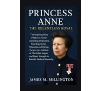 Princess Anne: The Relentless Royal: The Inspiring Story of Princess Anne's Unyielding Dedication, From Equestrian Triumphs and Daring Escapes to a ... Quiet Strength in Britain's Modern Monarchy