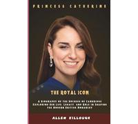 PRINCESS CATHERINE THE ROYAL ICON: A Biography of the Duchess of Cambridge Exploring Her Life, Legacy, and Role in Shaping the Modern British Monarchy