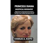 PRINCESS DIANA UNOFFICIAL BIOGRAPHY: People’s Princess, Compassionate Humanitarian, and Global Icon. An Independent Account of the Life and Legacy of One of Britain’s Most Beloved Royals