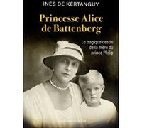 Princesse Alice de Battenberg - Le tragique destin de la mère du prince Philip Inès De Kertanguy (Auteur)