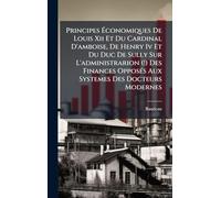 Principes Ã conomiques De Louis Xii Et Du Cardinal D'amboise, De Henry Iv Et Du Duc De Sully Sur L'administrarion (!) Des Finances OpposÃ(c)s Aux Systemes Des Docteurs Modernes