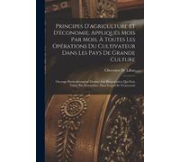 Principes D'agriculture Et D'économie, Appliqués Mois Par Mois, À Toutes Les Opérations Du Cultivateur Dans Les Pays De Grande Culture