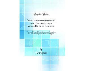 Principes d'Assainissement des Habitations des Villes Et de la Banlieue: Travaux Divers d'Assainissement, Epuration Et Utilisation Agricole des Eaux d'Egout (Classic Reprint)