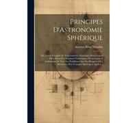 Principes D'astronomie Sphérique: Ou, Traité Complet De Trigonométrie Sphérique: Dans Lequel On A Réuni Les Solutions Numériques, Gémetriques & Analyt