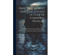 Principes De Droit Maritime Suivant Le Code De Commerce Français: Analogie Avec Les Lois Ou Codes Étrangers. Assurance, Capitaine, Armateur, Contrat À