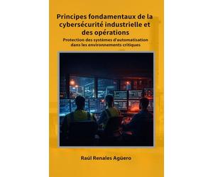 Principes fondamentaux de la cybersécurité industrielle et des opérations: Protection des systèmes d'automatisation dans les environnements critiques