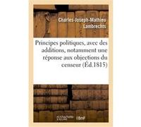 Principes politiques, avec des additions, notamment une réponse aux objections du censeur Charles-Joseph-Mathieu Lambrechts (Auteur)