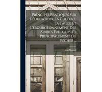 Principes Pratiques Sur L'éducation, La Culture, La Taille Et L'ébourgeonnement Des Arbres Fruitiers, Et Principalement Du Pêcher ...