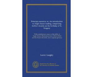 Principia saxonica; or, An introduction to Anglo-Saxon reading, comprising Aelfric's homily on the birthday of St. Gregory (Vol-1): With a preliminary ... the Saxon chronicle, and a copious glossary
