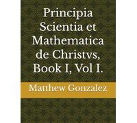 Principia Scientia et Mathematica de Christvs, Book I, Vol I.