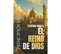 Principios Básicos Del Reino De Dios: Entendiendo La Salvación, La Fe, El Bautismo, El Poder Del Espíritu Santo, El Discipulado, La Vida En El Reino, La Vida Eterna Y El Plan Divino De Dios