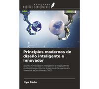 Principios modernos de diseño inteligente e innovador: Diseño e innovación inteligentes e integradores mediante algoritmos y la teoría de la resolución inventiva de problemas (TRIZ)
