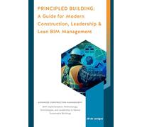 Principled Building: Book I: A Guide for Modern Construction Leadership & Lean Building Information Modeling Management (BIM)