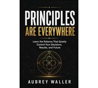 Principles Are Everywhere: Learn the patterns that quietly control your decisions results and future