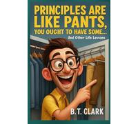 Principles Are Like Pants, You Ought To Have Some: And Other Life Lessons