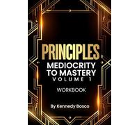 PRINCIPLES: MEDIOCRITY TO MASTERY VOLUME 1: Unlocking the Secrets to Excellence, Discipline, and Unstoppable Growth
