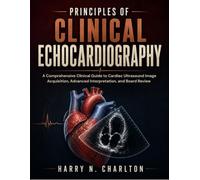 Principles of Clinical Echocardiography: A Comprehensive Clinical Guide to Cardiac Ultrasound Image Acquisition, Advanced Interpretation, and Board Review
