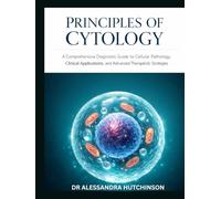 PRINCIPLES OF CYTOLOGY: A Comprehensive Diagnostic Guide to Cellular Pathology, Clinical Applications, and Advanced Therapeutic Strategies