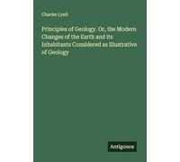 Principles of Geology. Or, the Modern Changes of the Earth and its Inhabitants Considered as Illustrative of Geology