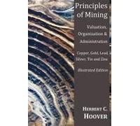Principles Of Mining - (With Index And Illustrations)Valuation, Organization And Administration. Copper, Gold, Lead, Silver, Tin And Zinc.
