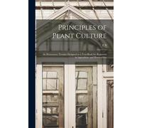 Principles Of Plant Culture; An Elementary Treatise Designed As A Text-Book For Beginners In Agriculture And Horticulture