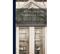 Principles Of Plant Culture; An Elementary Treatise Designed As A Text-Book For Beginners In Agriculture And Horticulture