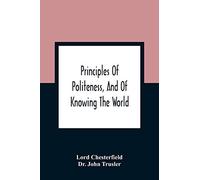 Principles Of Politeness, And Of Knowing The World; Containing Every Instruction Necessary To Complete The Gentleman And Man Of Fashion, To Teach Him A Knowledge Of Life And Snake Him Well Received In