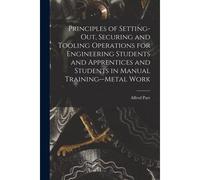 Principles Of Setting-Out, Securing And Tooling Operations For Engineering Students And Apprentices And Students In Manual Training--Metal Work