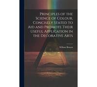 Principles Of The Science Of Colour, Concisely Stated To Aid And Promote Their Useful Application In The Decorative Arts