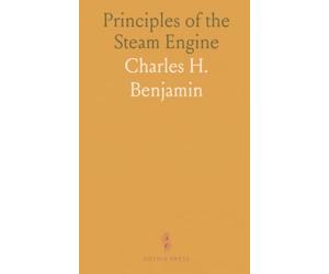 Principles of the Steam Engine: A concise guide to heat, power, and engine design for students and engineers