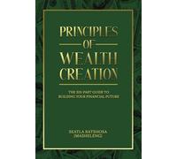 Principles of Wealth Creations: The Six-Part Guide to Building Your Financial Future