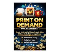 Print on Demand for Beginners: How to Create and Sell Custom Products Online Without Stock, Risk, or Experience